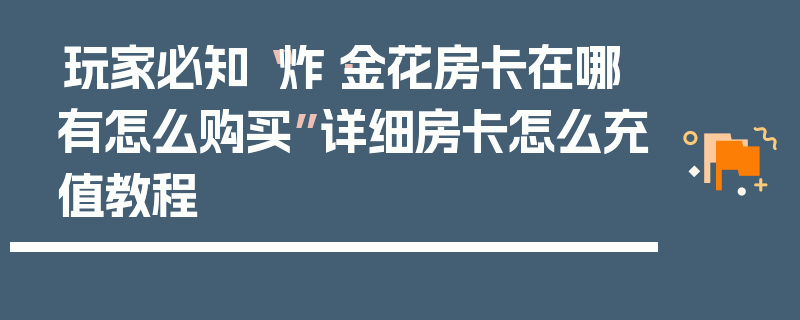 玩家必知“炸·金花房卡在哪有怎么购买”详细房卡怎么充值教程