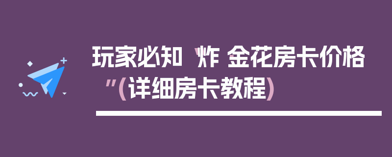 玩家必知“炸·金花房卡价格”(详细房卡教程)