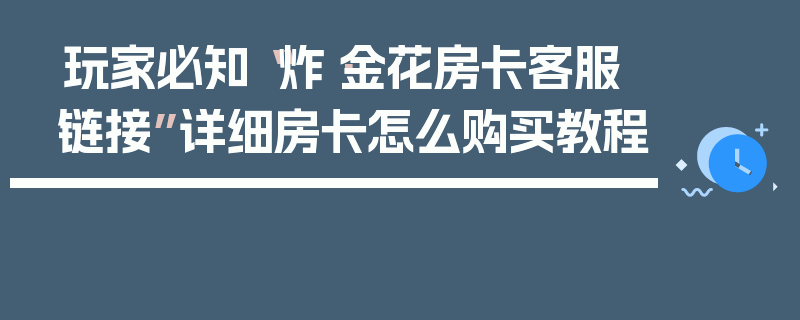 玩家必知“炸·金花房卡客服链接”详细房卡怎么购买教程