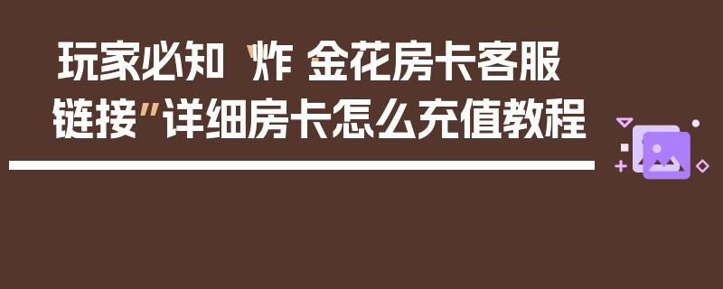 玩家必知“炸·金花房卡客服链接”详细房卡怎么充值教程