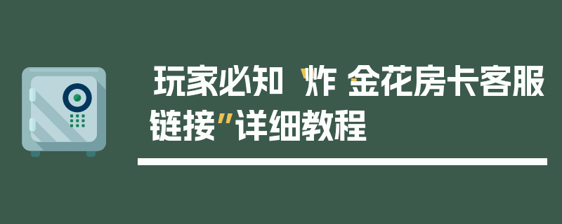 玩家必知“炸·金花房卡客服链接”详细教程