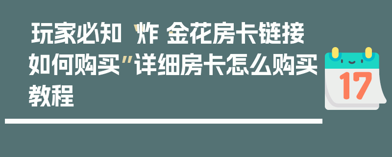 玩家必知“炸·金花房卡链接如何购买”详细房卡怎么购买教程