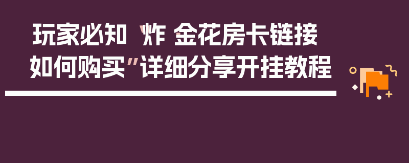 玩家必知“炸·金花房卡链接如何购买”详细分享开挂教程