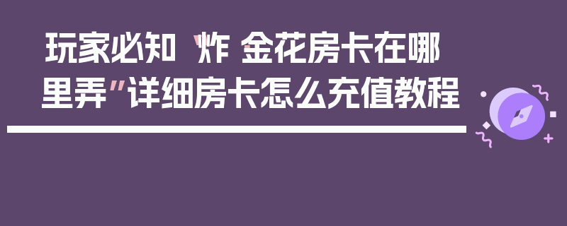 玩家必知“炸·金花房卡在哪里弄”详细房卡怎么充值教程