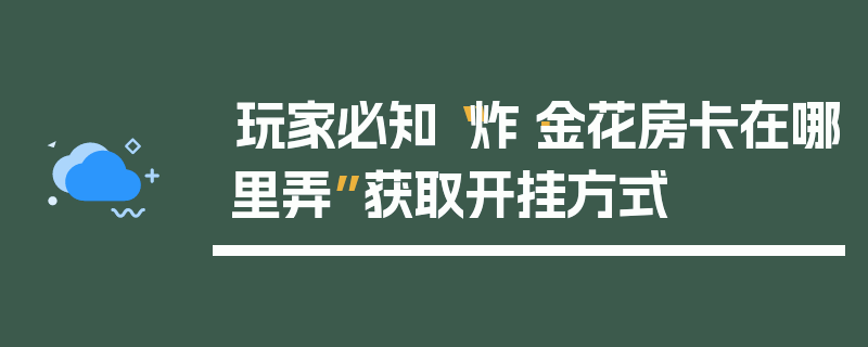 玩家必知“炸·金花房卡在哪里弄”获取开挂方式