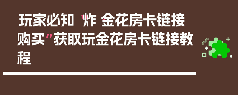 玩家必知“炸·金花房卡链接购买”获取玩金花房卡链接教程