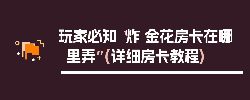 玩家必知“炸·金花房卡在哪里弄”(详细房卡教程)