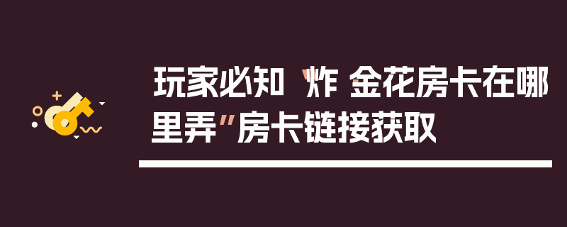 玩家必知“炸·金花房卡在哪里弄”房卡链接获取