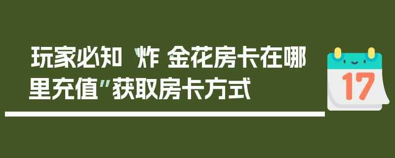 玩家必知“炸·金花房卡在哪里充值”获取房卡方式