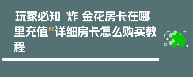 玩家必知“炸·金花房卡在哪里充值”详细房卡怎么购买教程