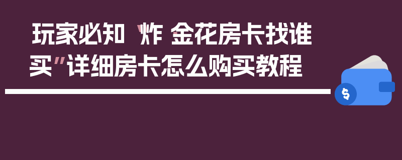 玩家必知“炸·金花房卡找谁买”详细房卡怎么购买教程