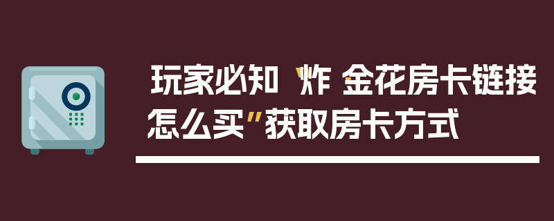 玩家必知“炸·金花房卡链接怎么买”获取房卡方式