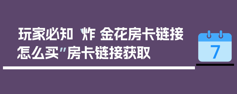 玩家必知“炸·金花房卡链接怎么买”房卡链接获取