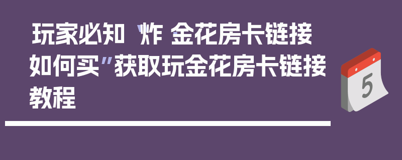 玩家必知“炸·金花房卡链接如何买”获取玩金花房卡链接教程