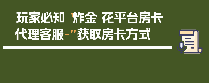 玩家必知“炸金 花平台房卡代理客服-”获取房卡方式