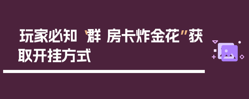 玩家必知“群 房卡炸金花”获取开挂方式