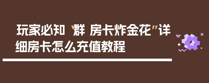 玩家必知“群 房卡炸金花”详细房卡怎么充值教程