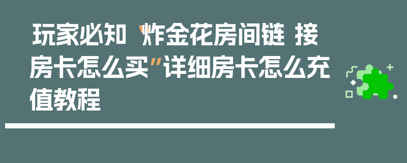 玩家必知“炸金花房间链 接房卡怎么买”详细房卡怎么充值教程