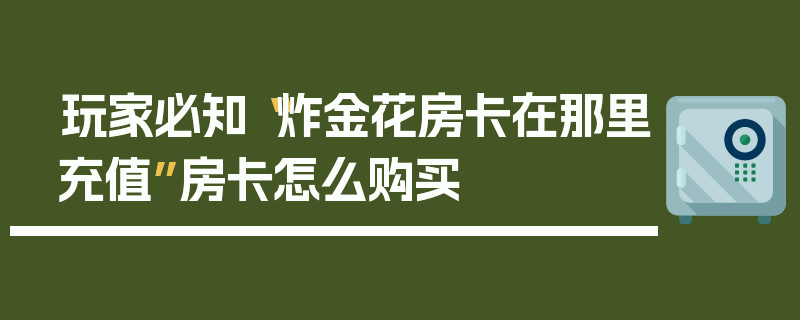 玩家必知“炸金花房卡在那里充值”房卡怎么购买