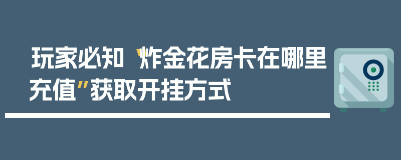 玩家必知“炸金花房卡在哪里充值”获取开挂方式