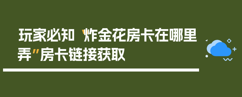 玩家必知“炸金花房卡在哪里弄”房卡链接获取