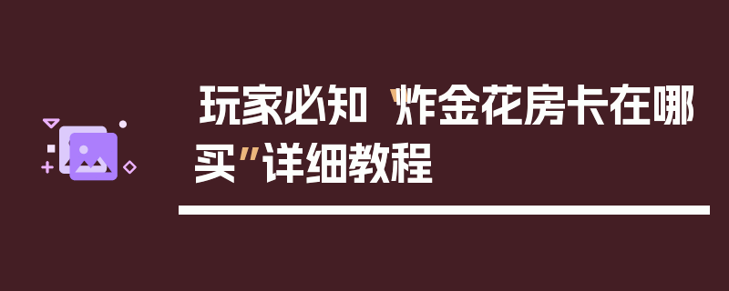 玩家必知“炸金花房卡在哪买”详细教程