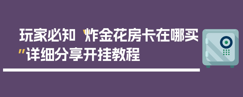 玩家必知“炸金花房卡在哪买”详细分享开挂教程
