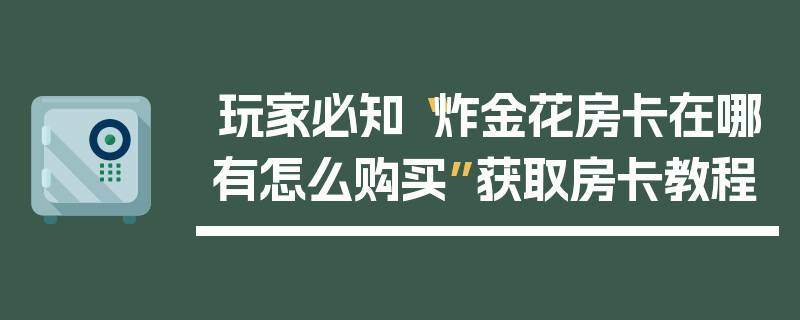 玩家必知“炸金花房卡在哪有怎么购买”获取房卡教程