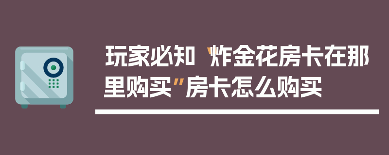玩家必知“炸金花房卡在那里购买”房卡怎么购买