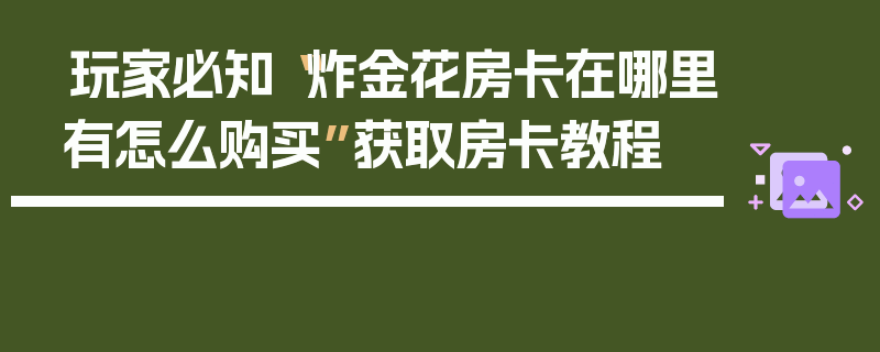 玩家必知“炸金花房卡在哪里有怎么购买”获取房卡教程