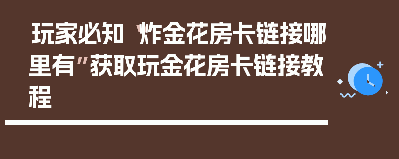 玩家必知“炸金花房卡链接哪里有”获取玩金花房卡链接教程