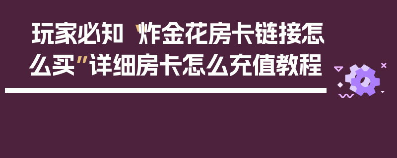 玩家必知“炸金花房卡链接怎么买”详细房卡怎么充值教程