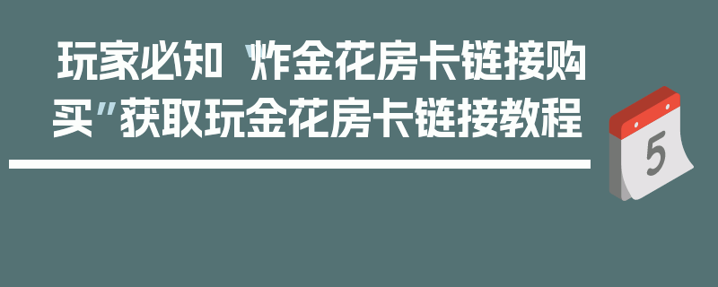 玩家必知“炸金花房卡链接购买”获取玩金花房卡链接教程