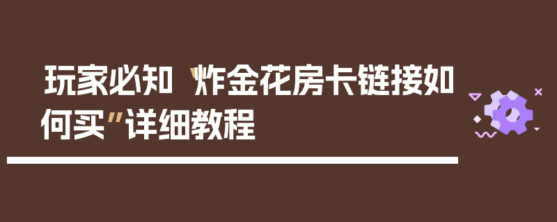 玩家必知“炸金花房卡链接如何买”详细教程