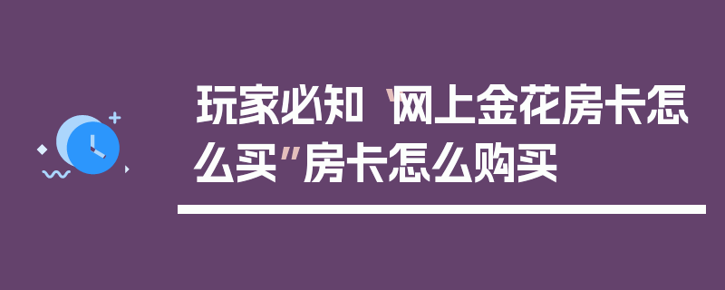 玩家必知“网上金花房卡怎么买”房卡怎么购买