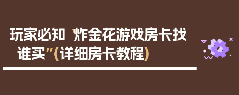 玩家必知“炸金花游戏房卡找谁买”(详细房卡教程)