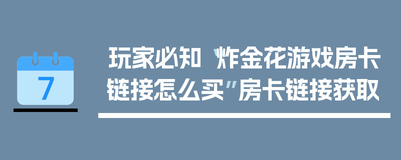 玩家必知“炸金花游戏房卡链接怎么买”房卡链接获取