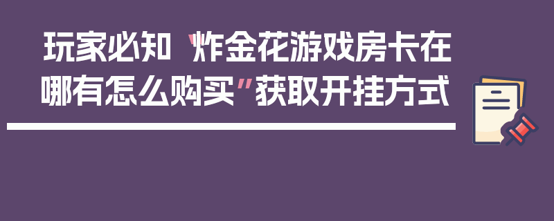 玩家必知“炸金花游戏房卡在哪有怎么购买”获取开挂方式