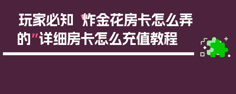 玩家必知“炸金花房卡怎么弄的”详细房卡怎么充值教程