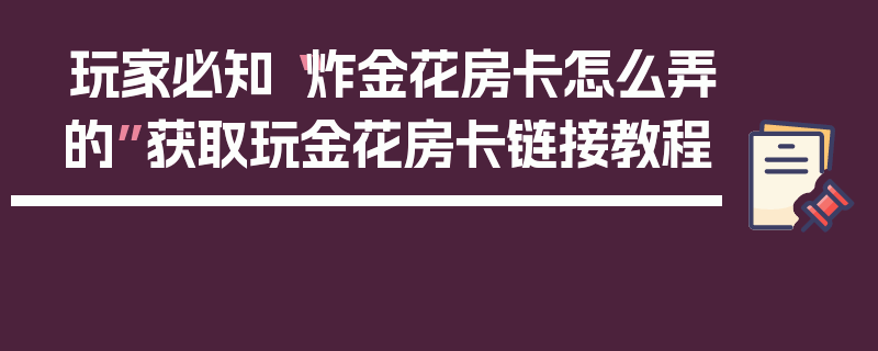 玩家必知“炸金花房卡怎么弄的”获取玩金花房卡链接教程