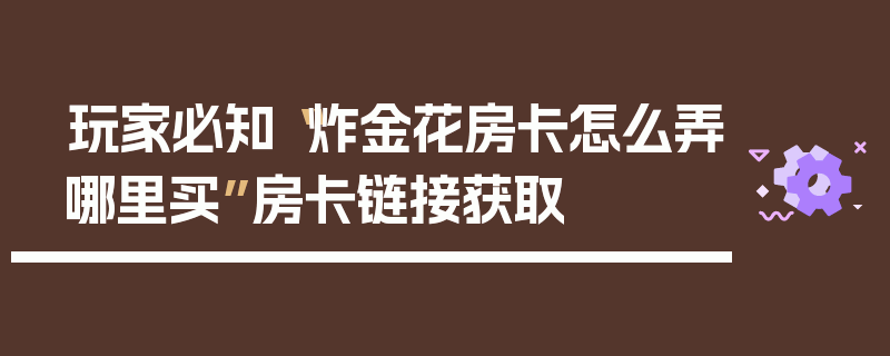 玩家必知“炸金花房卡怎么弄哪里买”房卡链接获取