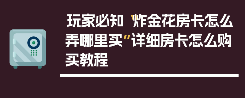 玩家必知“炸金花房卡怎么弄哪里买”详细房卡怎么购买教程