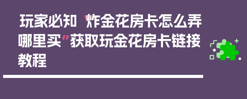 玩家必知“炸金花房卡怎么弄哪里买”获取玩金花房卡链接教程