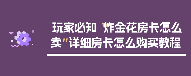 玩家必知“炸金花房卡怎么卖”详细房卡怎么购买教程