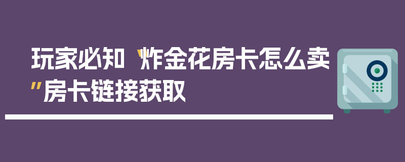 玩家必知“炸金花房卡怎么卖”房卡链接获取
