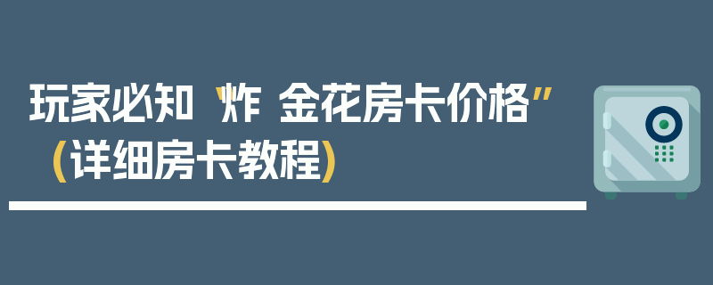 玩家必知“炸 金花房卡价格”(详细房卡教程)