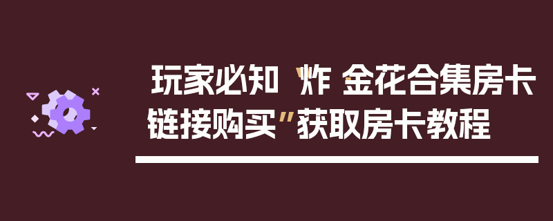 玩家必知“炸·金花合集房卡链接购买”获取房卡教程