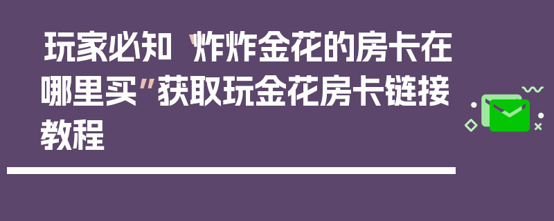 玩家必知“炸炸金花的房卡在哪里买”获取玩金花房卡链接教程