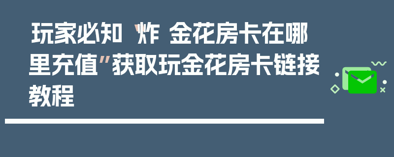玩家必知“炸 金花房卡在哪里充值”获取玩金花房卡链接教程