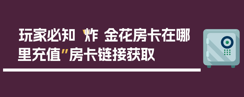 玩家必知“炸 金花房卡在哪里充值”房卡链接获取